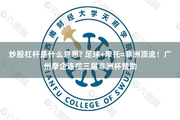 炒股杠杆是什么意思? 足球+摩托=非洲顶流！广州摩企连揽三届非洲杯赞助