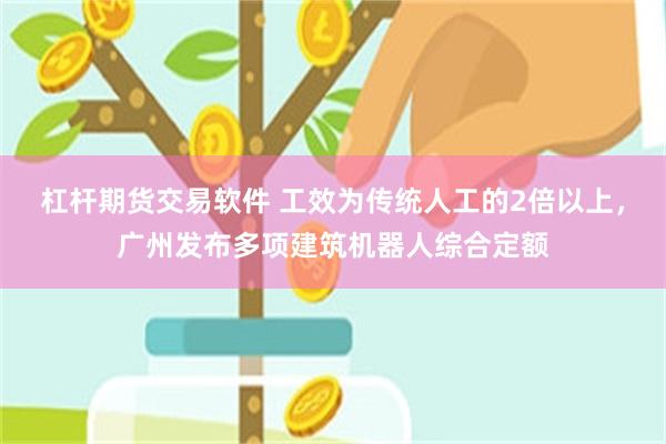 杠杆期货交易软件 工效为传统人工的2倍以上，广州发布多项建筑机器人综合定额