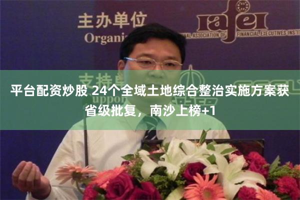 平台配资炒股 24个全域土地综合整治实施方案获省级批复，南沙上榜+1