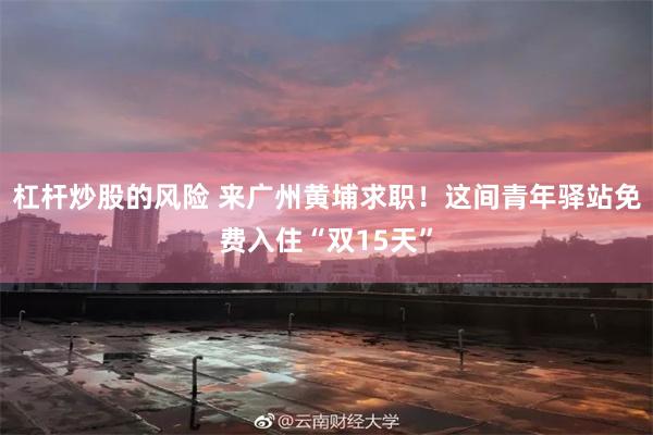 杠杆炒股的风险 来广州黄埔求职！这间青年驿站免费入住“双15天”