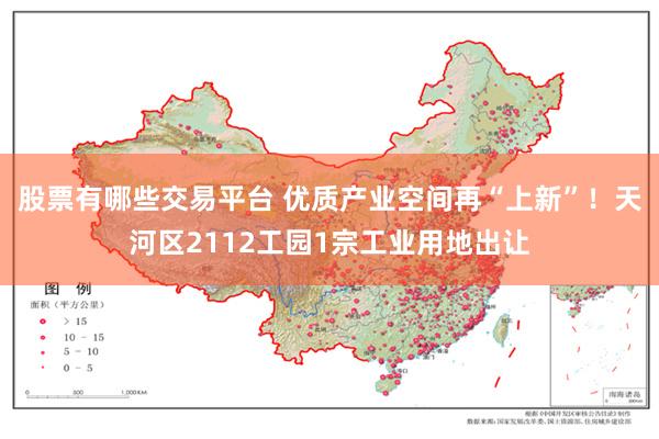 股票有哪些交易平台 优质产业空间再“上新”！天河区2112工园1宗工业用地出让
