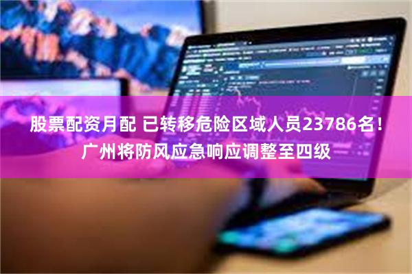股票配资月配 已转移危险区域人员23786名！广州将防风应急响应调整至四级