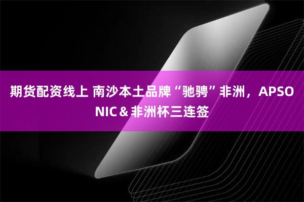期货配资线上 南沙本土品牌“驰骋”非洲，APSONIC＆非洲杯三连签