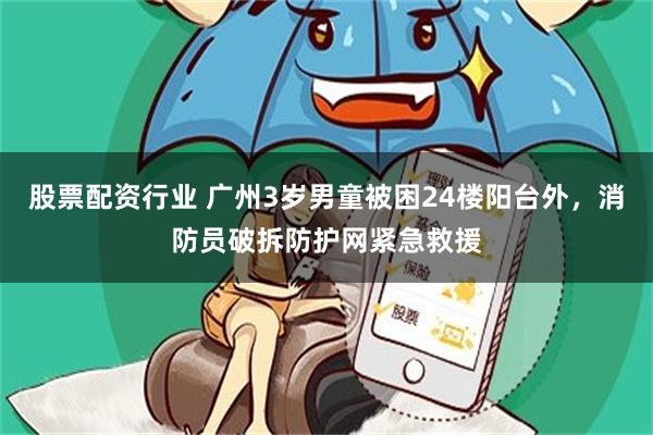 股票配资行业 广州3岁男童被困24楼阳台外，消防员破拆防护网紧急救援