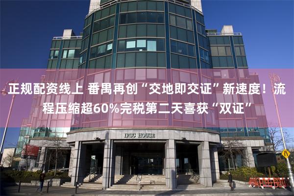 正规配资线上 番禺再创“交地即交证”新速度！流程压缩超60%完税第二天喜获“双证”