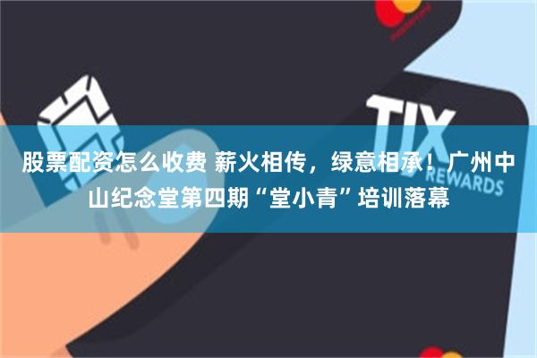 股票配资怎么收费 薪火相传，绿意相承！广州中山纪念堂第四期“堂小青”培训落幕