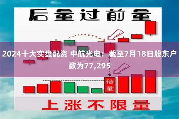 2024十大实盘配资 中航光电：截至7月18日股东户数为77,295