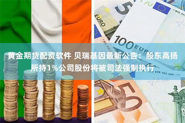 黄金期货配资软件 贝瑞基因最新公告：股东高扬所持1%公司股份将被司法强制执行