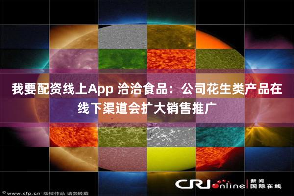 我要配资线上App 洽洽食品：公司花生类产品在线下渠道会扩大销售推广