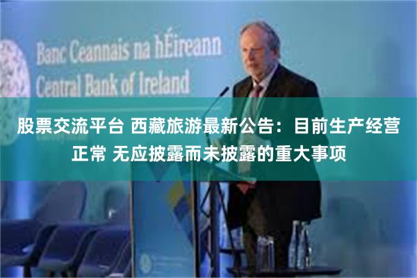 股票交流平台 西藏旅游最新公告：目前生产经营正常 无应披露而未披露的重大事项