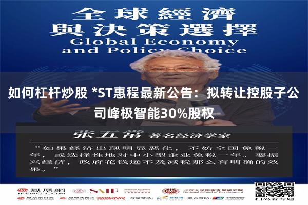 如何杠杆炒股 *ST惠程最新公告：拟转让控股子公司峰极智能30%股权