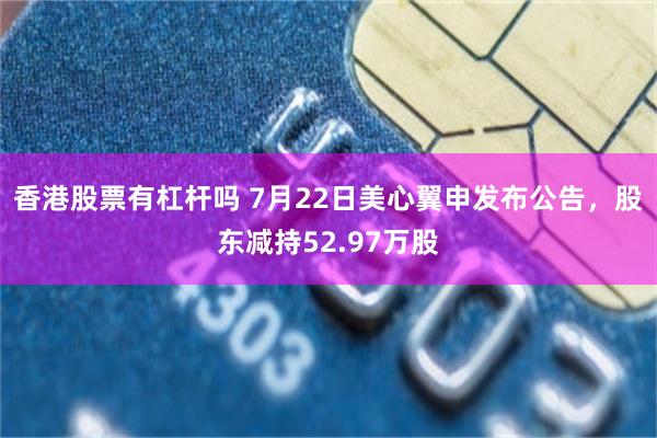 香港股票有杠杆吗 7月22日美心翼申发布公告，股东减持52.97万股