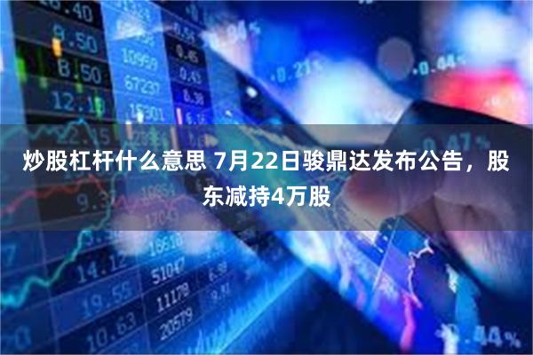 炒股杠杆什么意思 7月22日骏鼎达发布公告，股东减持4万股