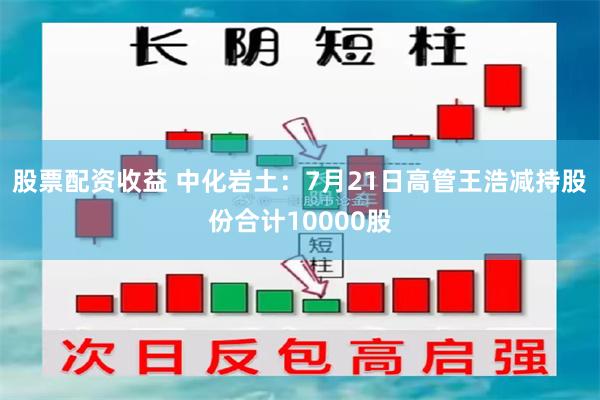 股票配资收益 中化岩土：7月21日高管王浩减持股份合计10000股
