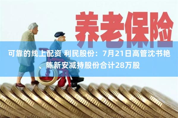 可靠的线上配资 利民股份：7月21日高管沈书艳、陈新安减持股份合计28万股