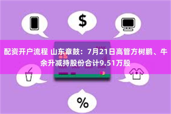 配资开户流程 山东章鼓：7月21日高管方树鹏、牛余升减持股份合计9.51万股