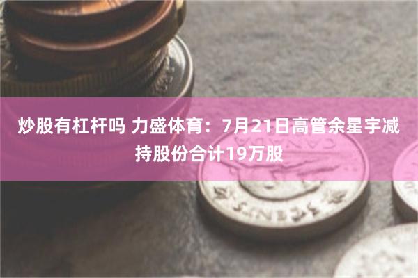 炒股有杠杆吗 力盛体育：7月21日高管余星宇减持股份合计19万股