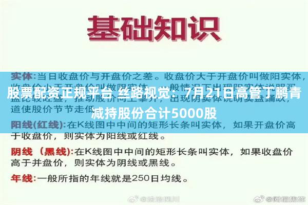 股票配资正规平台 丝路视觉：7月21日高管丁鹏青减持股份合计5000股