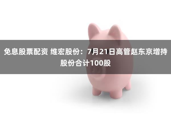 免息股票配资 维宏股份：7月21日高管赵东京增持股份合计100股