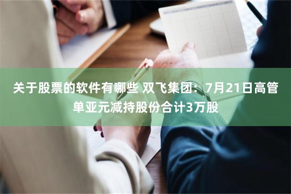 关于股票的软件有哪些 双飞集团：7月21日高管单亚元减持股份合计3万股