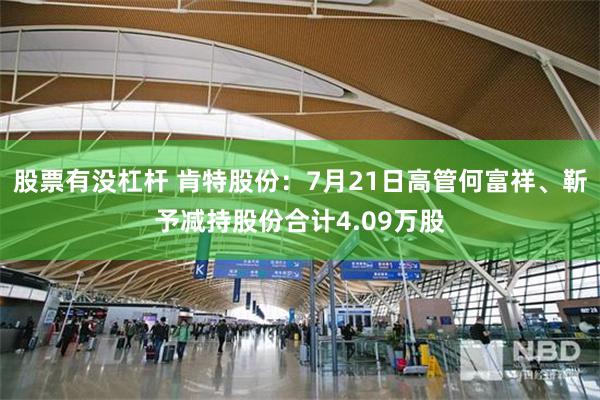 股票有没杠杆 肯特股份：7月21日高管何富祥、靳予减持股份合计4.09万股