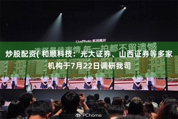 炒股配资( 和顺科技：光大证券、山西证券等多家机构于7月22日调研我司