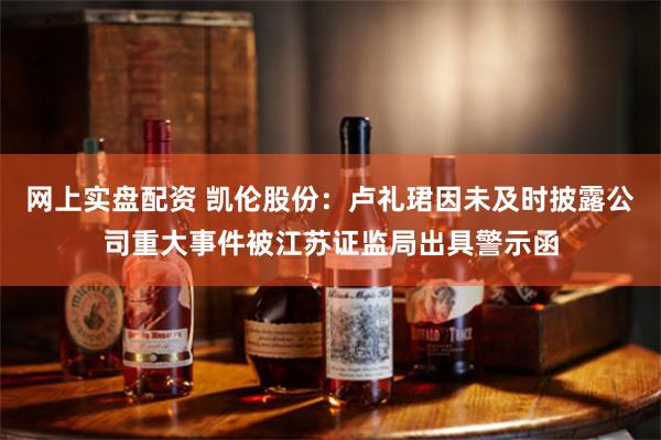 网上实盘配资 凯伦股份：卢礼珺因未及时披露公司重大事件被江苏证监局出具警示函