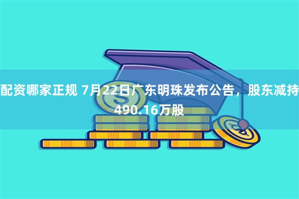 配资哪家正规 7月22日广东明珠发布公告，股东减持490.16万股