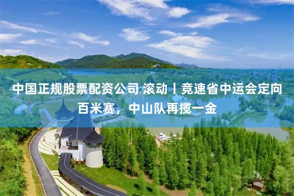 中国正规股票配资公司 滚动丨竞速省中运会定向百米赛，中山队再揽一金