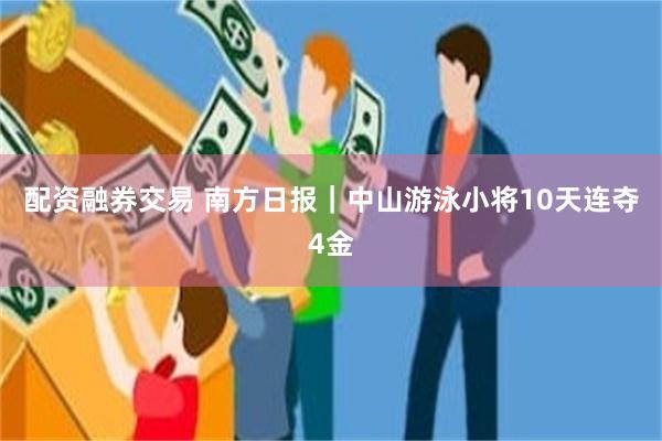 配资融券交易 南方日报｜中山游泳小将10天连夺4金