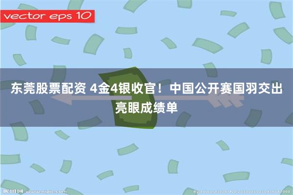 东莞股票配资 4金4银收官！中国公开赛国羽交出亮眼成绩单