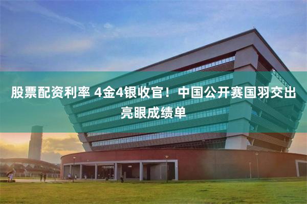 股票配资利率 4金4银收官！中国公开赛国羽交出亮眼成绩单