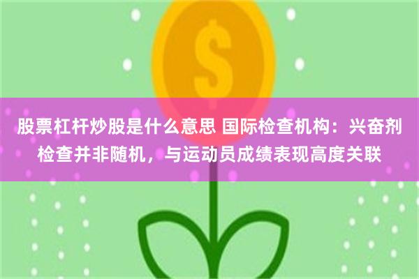 股票杠杆炒股是什么意思 国际检查机构：兴奋剂检查并非随机，与运动员成绩表现高度关联