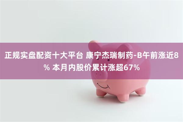 正规实盘配资十大平台 康宁杰瑞制药-B午前涨近8% 本月内股价累计涨超67%