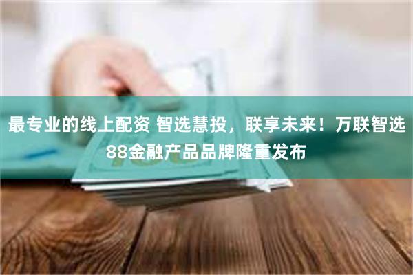 最专业的线上配资 智选慧投，联享未来！万联智选88金融产品品牌隆重发布