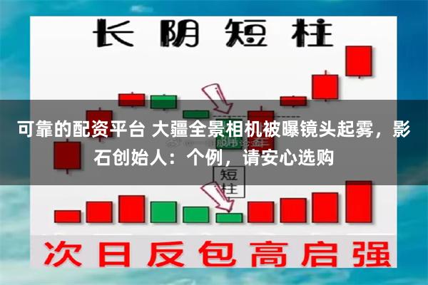 可靠的配资平台 大疆全景相机被曝镜头起雾，影石创始人：个例，请安心选购