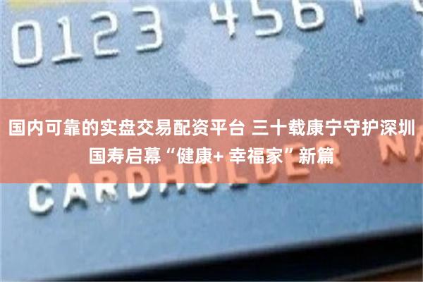 国内可靠的实盘交易配资平台 三十载康宁守护深圳国寿启幕“健康+ 幸福家”新篇
