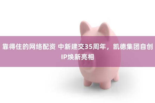 靠得住的网络配资 中新建交35周年，凯德集团自创IP焕新亮相