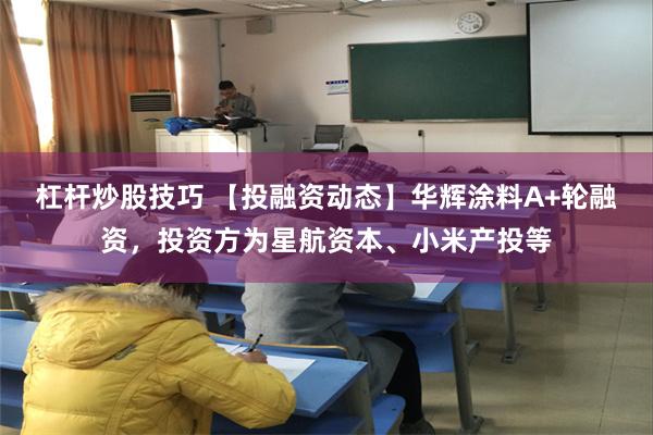 杠杆炒股技巧 【投融资动态】华辉涂料A+轮融资，投资方为星航资本、小米产投等