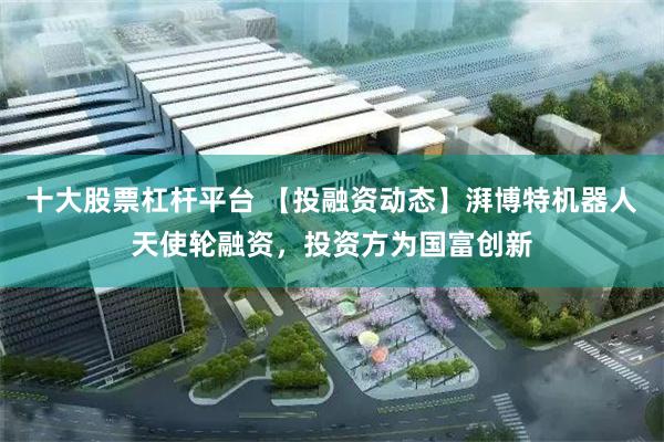 十大股票杠杆平台 【投融资动态】湃博特机器人天使轮融资，投资方为国富创新
