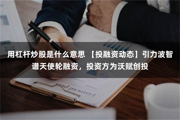 用杠杆炒股是什么意思 【投融资动态】引力波智谱天使轮融资，投资方为沃赋创投