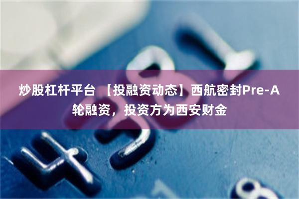 炒股杠杆平台 【投融资动态】西航密封Pre-A轮融资，投资方为西安财金