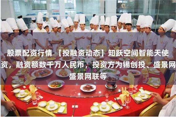 股票配资行情 【投融资动态】知跃空间智能天使轮融资，融资额数千万人民币，投资方为锡创投、盛景网联等