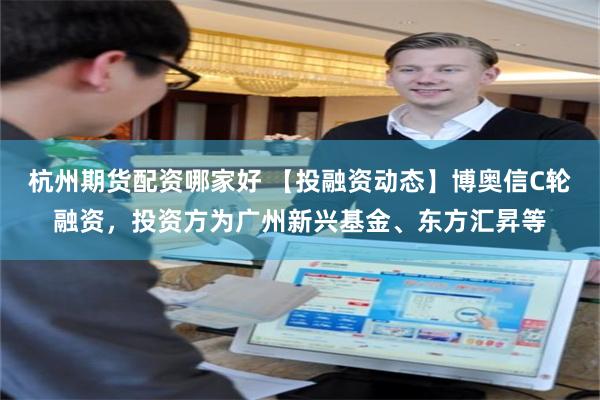 杭州期货配资哪家好 【投融资动态】博奥信C轮融资，投资方为广州新兴基金、东方汇昇等