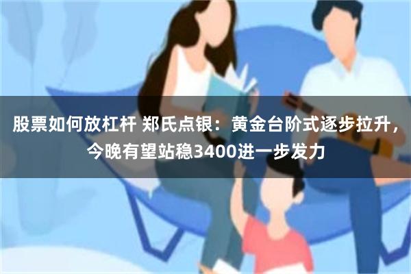 股票如何放杠杆 郑氏点银：黄金台阶式逐步拉升，今晚有望站稳3400进一步发力