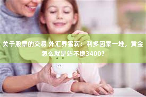 关于股票的交易 外汇界雪莉：利多因素一堆，黄金怎么就是站不稳3400？