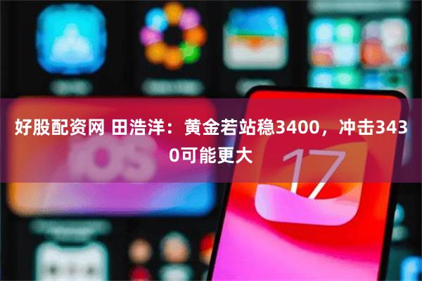 好股配资网 田浩洋：黄金若站稳3400，冲击3430可能更大