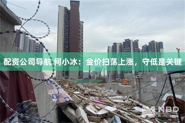 配资公司导航 何小冰：金价扫荡上涨，守低是关键