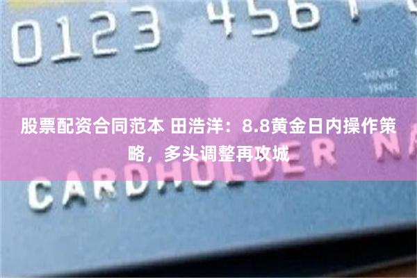 股票配资合同范本 田浩洋：8.8黄金日内操作策略，多头调整再攻城