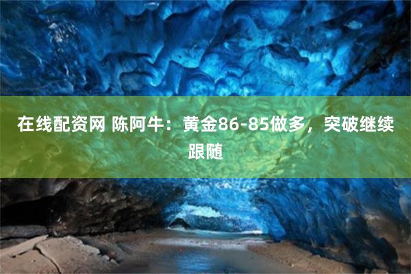 在线配资网 陈阿牛：黄金86-85做多，突破继续跟随